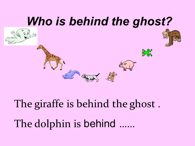 The giraffe is behind the ghost . The dolphin is behind ……  Who